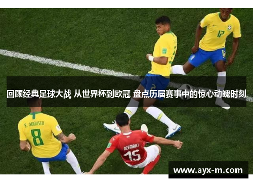 回顾经典足球大战 从世界杯到欧冠 盘点历届赛事中的惊心动魄时刻