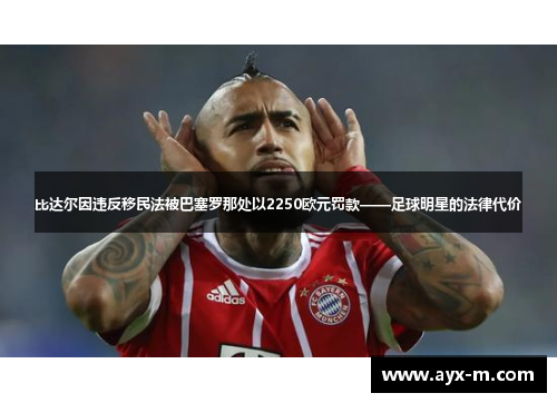 比达尔因违反移民法被巴塞罗那处以2250欧元罚款——足球明星的法律代价